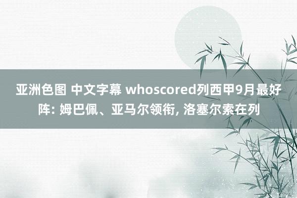 亚洲色图 中文字幕 whoscored列西甲9月最好阵: 姆巴佩、亚马尔领衔， 洛塞尔索在列