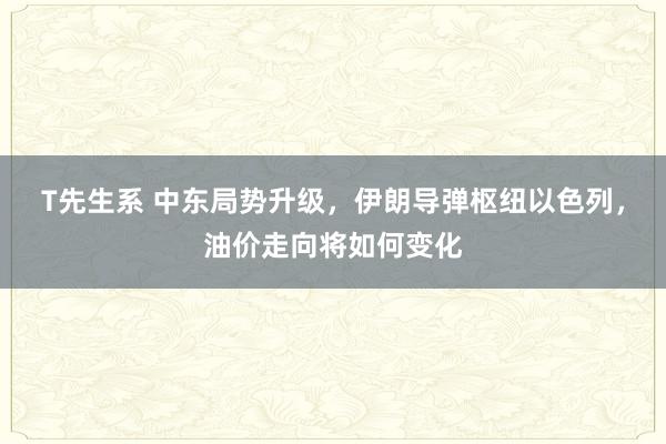 T先生系 中东局势升级，伊朗导弹枢纽以色列，油价走向将如何变化