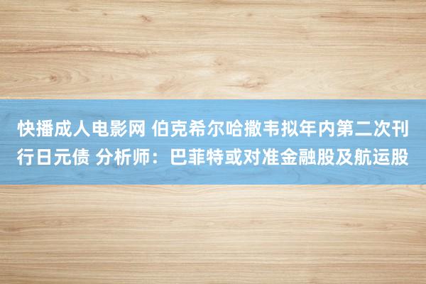 快播成人电影网 伯克希尔哈撒韦拟年内第二次刊行日元债 分析师：巴菲特或对准金融股及航运股