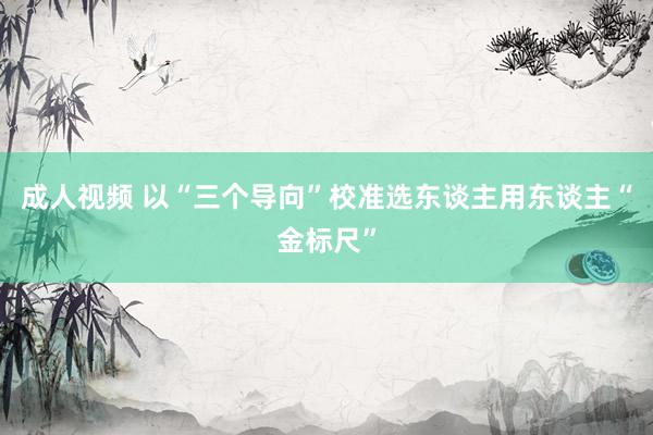 成人视频 以“三个导向”校准选东谈主用东谈主“金标尺”