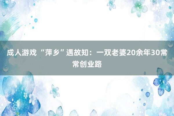 成人游戏 “萍乡”遇故知：一双老婆20余年30常常创业路