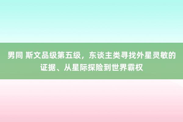 男同 斯文品级第五级，东谈主类寻找外星灵敏的证据、从星际探险到世界霸权