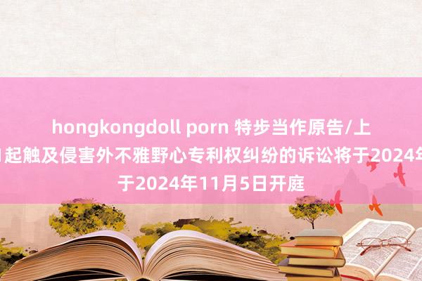 hongkongdoll porn 特步当作原告/上诉东说念主的1起触及侵害外不雅野心专利权纠纷的诉讼将于2024年11月5日开庭