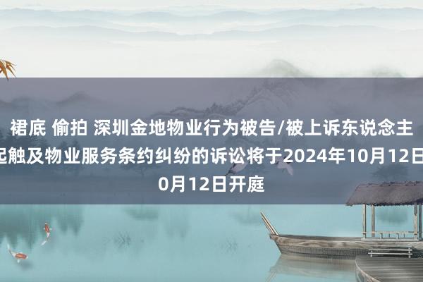 裙底 偷拍 深圳金地物业行为被告/被上诉东说念主的1起触及物业服务条约纠纷的诉讼将于2024年10月12日开庭