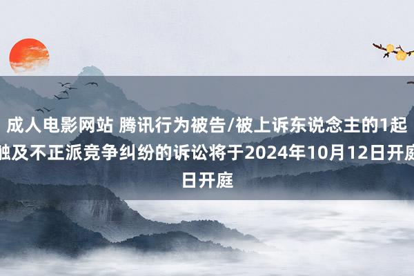 成人电影网站 腾讯行为被告/被上诉东说念主的1起触及不正派竞争纠纷的诉讼将于2024年10月12日开庭