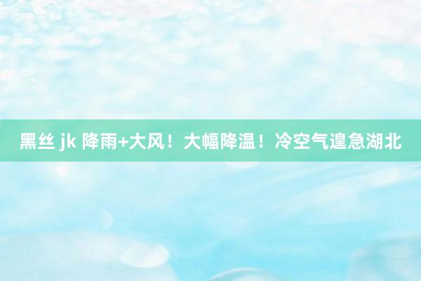 黑丝 jk 降雨+大风！大幅降温！冷空气遑急湖北