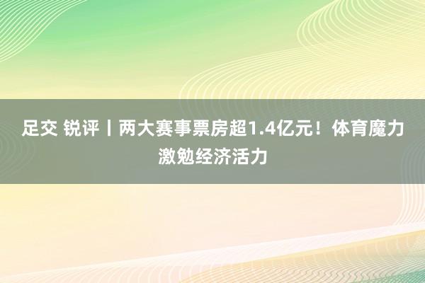 足交 锐评丨两大赛事票房超1.4亿元！体育魔力激勉经济活力