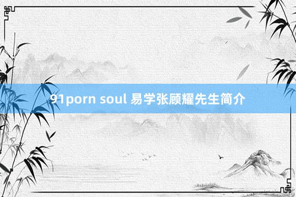 91porn soul 易学张顾耀先生简介