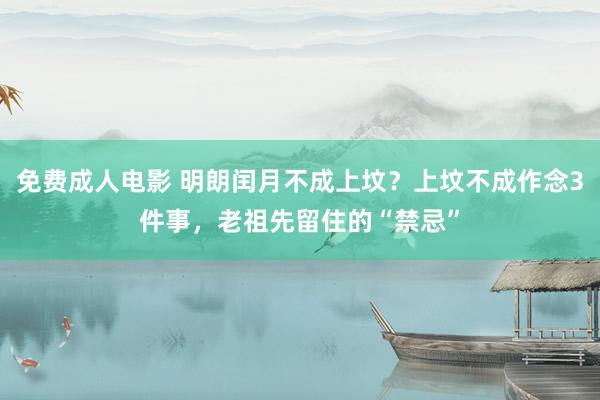 免费成人电影 明朗闰月不成上坟？上坟不成作念3件事，老祖先留住的“禁忌”