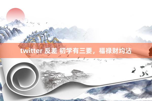 twitter 反差 初学有三要，福禄财均沾