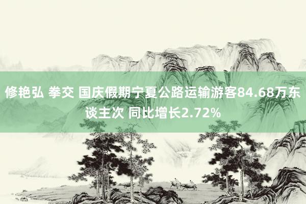 修艳弘 拳交 国庆假期宁夏公路运输游客84.68万东谈主次 同比增长2.72%