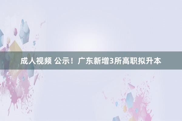 成人视频 公示！广东新增3所高职拟升本