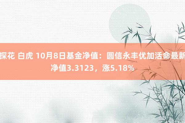 探花 白虎 10月8日基金净值：圆信永丰优加活命最新净值3.3123，涨5.18%