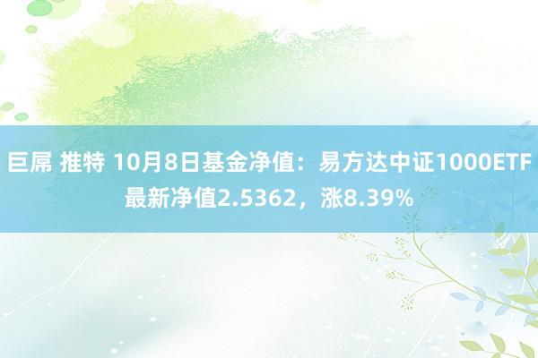 巨屌 推特 10月8日基金净值：易方达中证1000ETF最新净值2.5362，涨8.39%