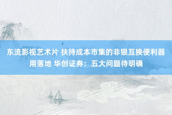 东流影视艺术片 扶持成本市集的非银互换便利器用落地 华创证券：五大问题待明确