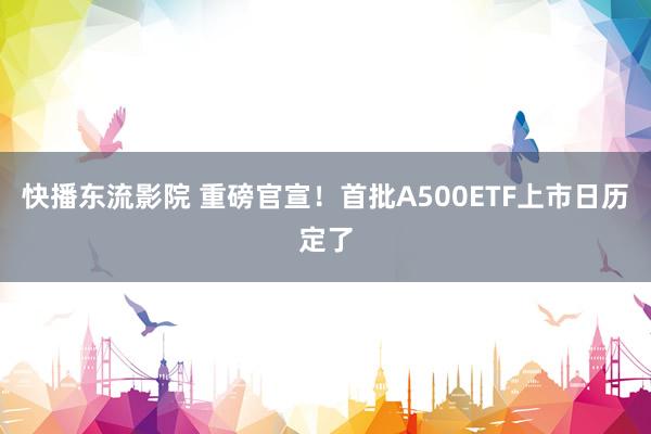 快播东流影院 重磅官宣！首批A500ETF上市日历定了