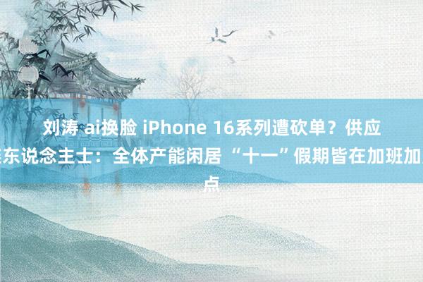 刘涛 ai换脸 iPhone 16系列遭砍单？供应链东说念主士：全体产能闲居 “十一”假期皆在加班加点