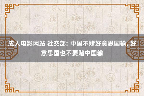 成人电影网站 社交部: 中国不赌好意思国输， 好意思国也不要赌中国输