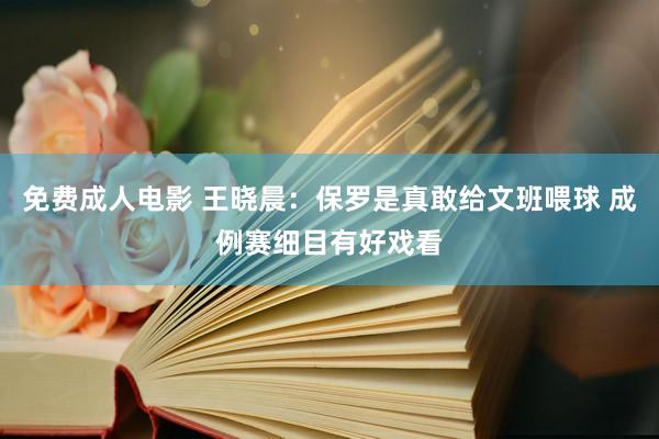 免费成人电影 王晓晨：保罗是真敢给文班喂球 成例赛细目有好戏看