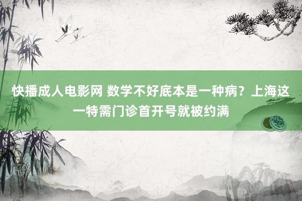 快播成人电影网 数学不好底本是一种病？上海这一特需门诊首开号就被约满