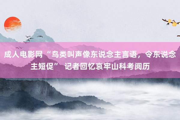 成人电影网 “鸟类叫声像东说念主言语，令东说念主短促”  记者回忆哀牢山科考阅历