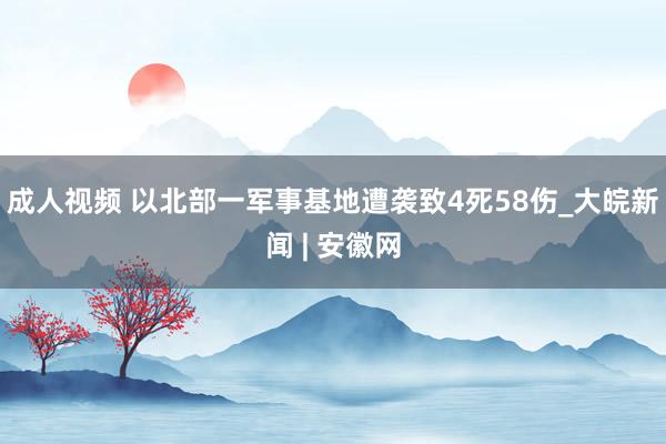 成人视频 以北部一军事基地遭袭致4死58伤_大皖新闻 | 安徽网