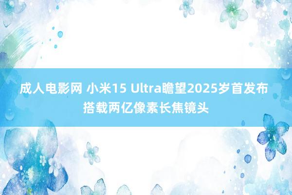 成人电影网 小米15 Ultra瞻望2025岁首发布 搭载两亿像素长焦镜头