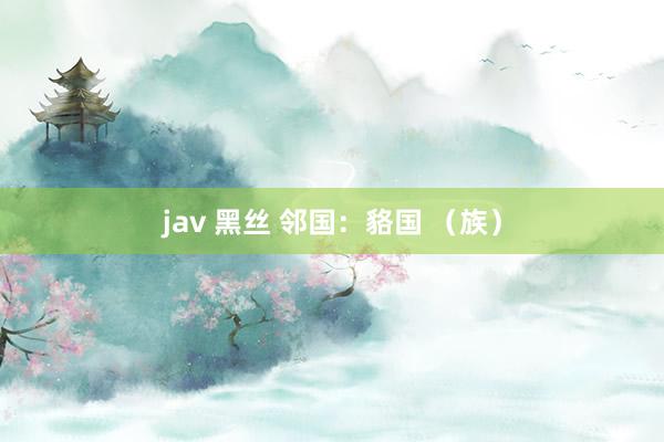 jav 黑丝 邻国：貉国 （族）