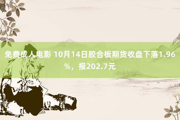 免费成人电影 10月14日胶合板期货收盘下落1.96%，报202.7元