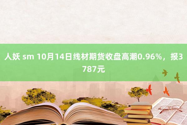 人妖 sm 10月14日线材期货收盘高潮0.96%，报3787元