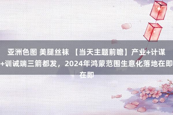 亚洲色图 美腿丝袜 【当天主题前瞻】产业+计谋+训诫端三箭都发，2024年鸿蒙范围生意化落地在即