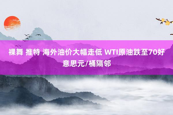 裸舞 推特 海外油价大幅走低 WTI原油跌至70好意思元/桶隔邻