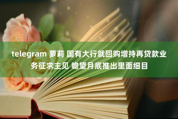 telegram 萝莉 国有大行就回购增持再贷款业务征求主见 瞻望月底推出里面细目