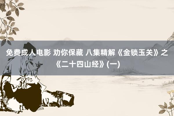 免费成人电影 劝你保藏 八集精解《金锁玉关》之《二十四山经》(一)