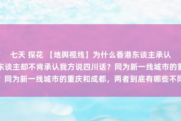 七天 探花 【地舆视线】为什么香港东谈主承认我方说广东话，而重庆东谈主却不肯承认我方说四川话？同为新一线城市的重庆和成都，两者到底有哪些不同之处