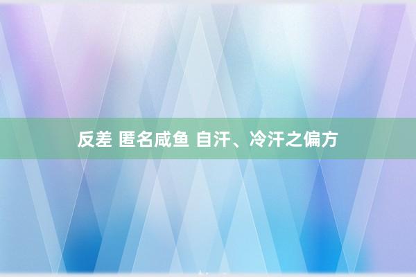 反差 匿名咸鱼 自汗、冷汗之偏方