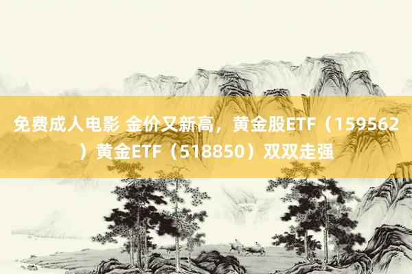 免费成人电影 金价又新高，黄金股ETF（159562）黄金ETF（518850）双双走强