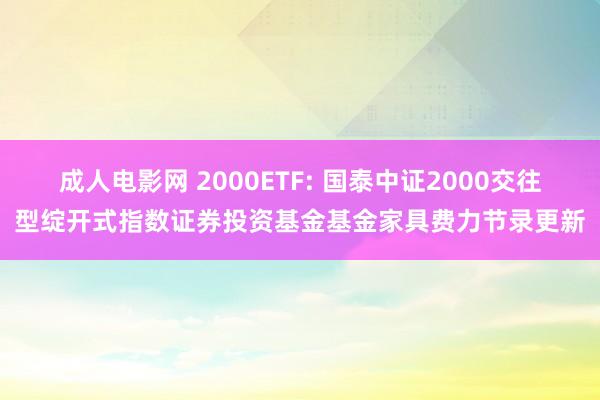 成人电影网 2000ETF: 国泰中证2000交往型绽开式指数证券投资基金基金家具费力节录更新