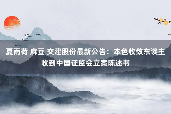 夏雨荷 麻豆 交建股份最新公告：本色收敛东谈主收到中国证监会立案陈述书