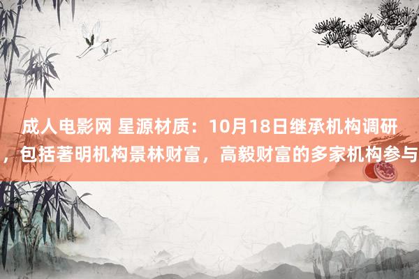 成人电影网 星源材质：10月18日继承机构调研，包括著明机构景林财富，高毅财富的多家机构参与