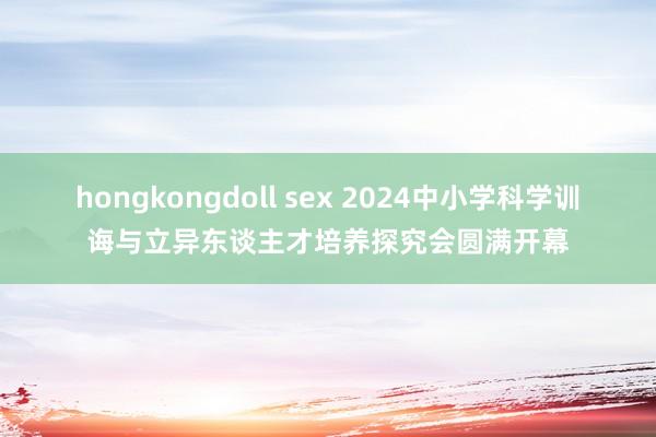 hongkongdoll sex 2024中小学科学训诲与立异东谈主才培养探究会圆满开幕