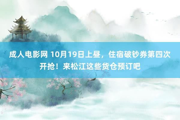 成人电影网 10月19日上昼，住宿破钞券第四次开抢！来松江这些货仓预订吧