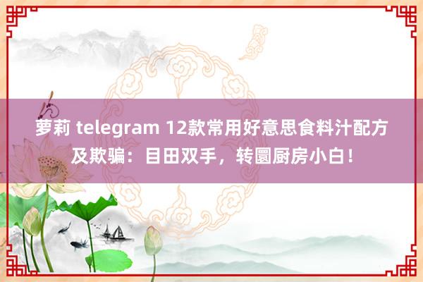 萝莉 telegram 12款常用好意思食料汁配方及欺骗：目田双手，转圜厨房小白！