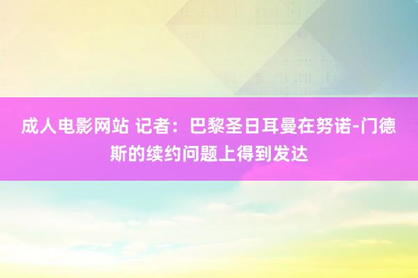 成人电影网站 记者：巴黎圣日耳曼在努诺-门德斯的续约问题上得到发达