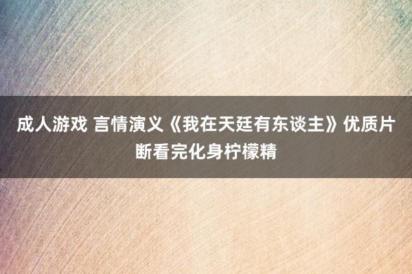 成人游戏 言情演义《我在天廷有东谈主》优质片断看完化身柠檬精