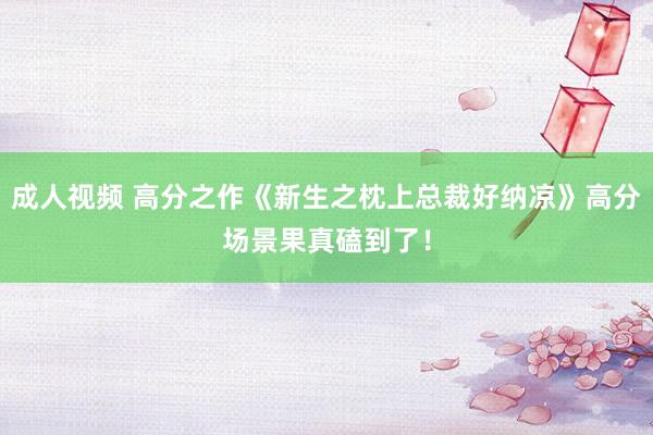 成人视频 高分之作《新生之枕上总裁好纳凉》高分场景果真磕到了！