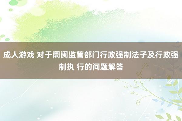 成人游戏 对于阛阓监管部门行政强制法子及行政强制执 行的问题解答