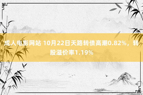 成人电影网站 10月22日天路转债高潮0.82%，转股溢价率1.19%