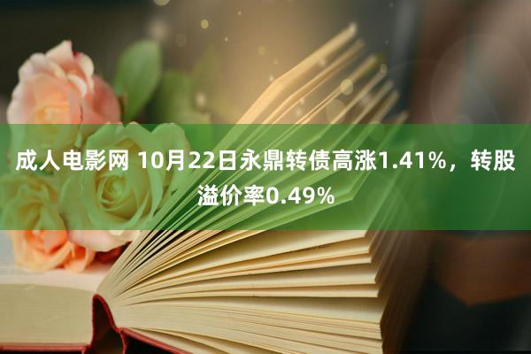 成人电影网 10月22日永鼎转债高涨1.41%，转股溢价率0.49%