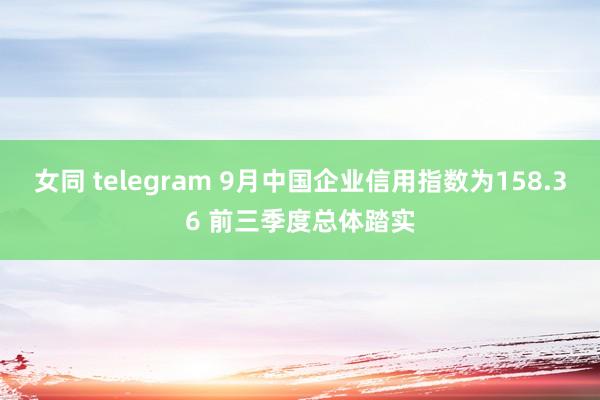 女同 telegram 9月中国企业信用指数为158.36 前三季度总体踏实